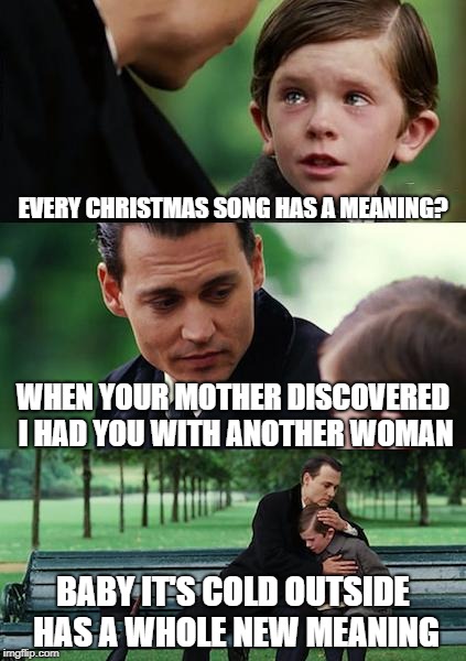 Finding Neverland Meme | EVERY CHRISTMAS SONG HAS A MEANING? WHEN YOUR MOTHER DISCOVERED I HAD YOU WITH ANOTHER WOMAN; BABY IT'S COLD OUTSIDE HAS A WHOLE NEW MEANING | image tagged in memes,finding neverland | made w/ Imgflip meme maker