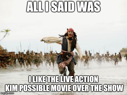 Jack Sparrow Being Chased Meme | ALL I SAID WAS; I LIKE THE LIVE ACTION KIM POSSIBLE MOVIE OVER THE SHOW | image tagged in memes,jack sparrow being chased | made w/ Imgflip meme maker