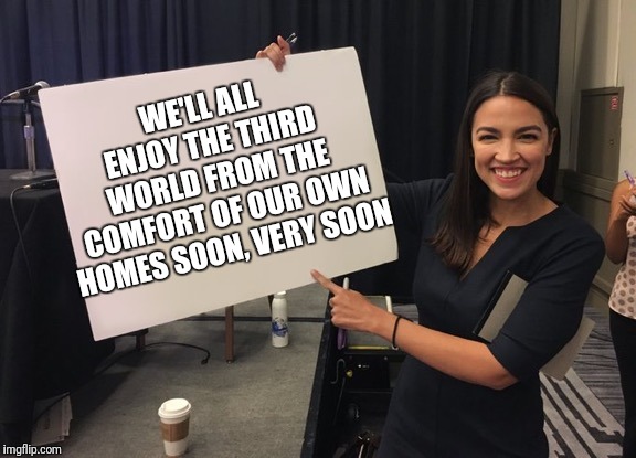 Ocasio Cortez Whiteboard | WE'LL ALL ENJOY THE THIRD WORLD FROM THE COMFORT OF OUR OWN HOMES SOON, VERY SOON | image tagged in ocasio cortez whiteboard | made w/ Imgflip meme maker