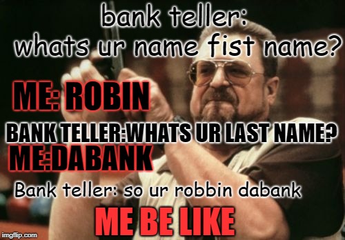 Am I The Only One Around Here Meme | bank teller: whats ur name fist name? ME: ROBIN; BANK TELLER:WHATS UR LAST NAME? ME:DABANK; Bank teller: so ur robbin dabank; ME BE LIKE | image tagged in memes,am i the only one around here | made w/ Imgflip meme maker