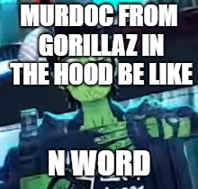 gorrila | MURDOC FROM GORILLAZ IN THE HOOD BE LIKE; N WORD | image tagged in gorillaz | made w/ Imgflip meme maker