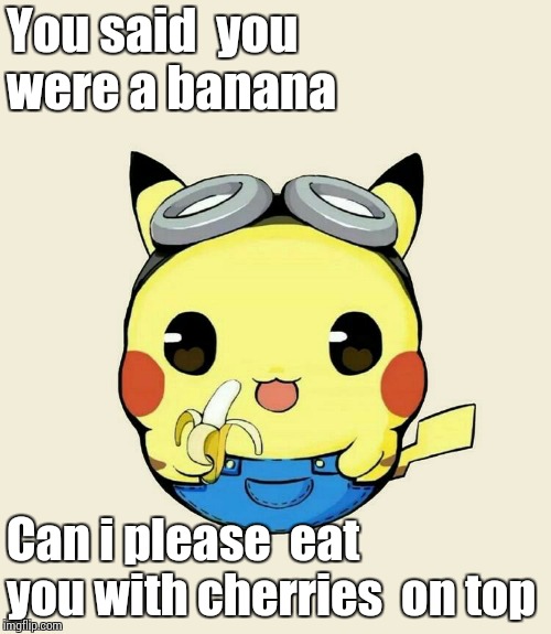 You said  you were a banana Can i please  eat you with cherries  on top | made w/ Imgflip meme maker
