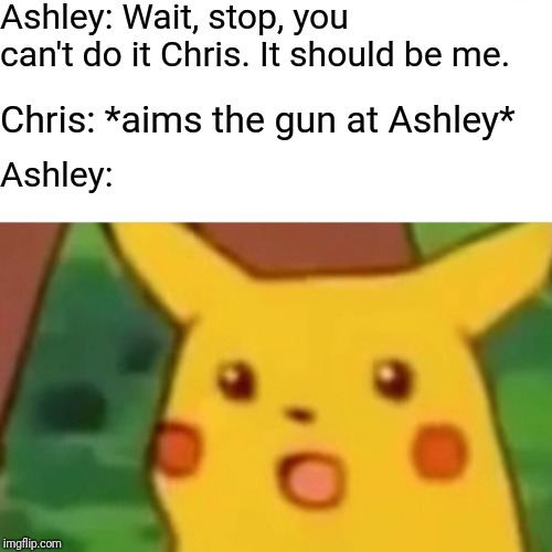 Surprised Pikachu Meme | Ashley: Wait, stop, you can't do it Chris. It should be me. Chris: *aims the gun at Ashley*; Ashley: | image tagged in memes,surprised pikachu | made w/ Imgflip meme maker