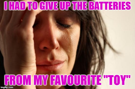 First World Problems Meme | I HAD TO GIVE UP THE BATTERIES FROM MY FAVOURITE "TOY" | image tagged in memes,first world problems | made w/ Imgflip meme maker