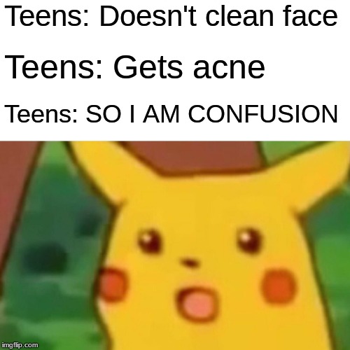 Surprised Pikachu | Teens: Doesn't clean face; Teens: Gets acne; Teens: SO I AM CONFUSION | image tagged in memes,surprised pikachu | made w/ Imgflip meme maker