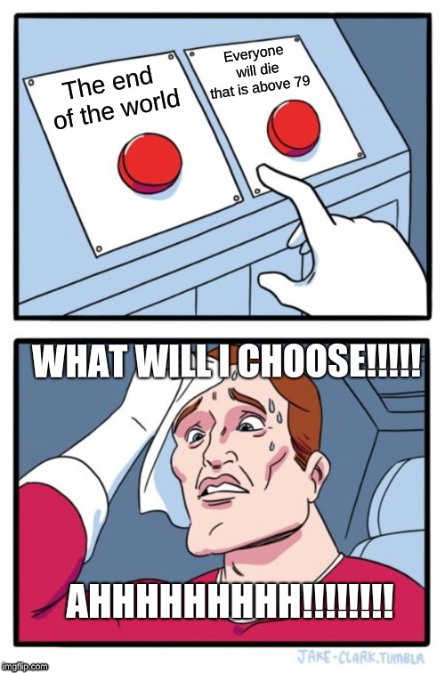 Two Buttons Meme | Everyone will die that is above 79; The end of the world; WHAT WILL I CHOOSE!!!!! AHHHHHHHHH!!!!!!!! | image tagged in memes,two buttons | made w/ Imgflip meme maker
