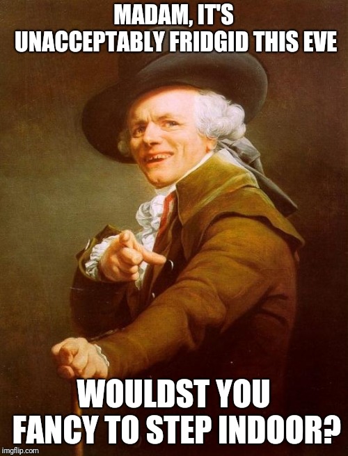 Joseph Ducreux | MADAM, IT'S UNACCEPTABLY FRIDGID THIS EVE; WOULDST YOU FANCY TO STEP INDOOR? | image tagged in memes,joseph ducreux | made w/ Imgflip meme maker