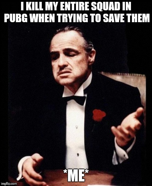 godfather | I KILL MY ENTIRE SQUAD IN PUBG WHEN TRYING TO SAVE THEM; *ME* | image tagged in godfather | made w/ Imgflip meme maker