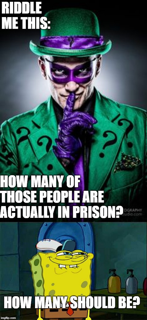 RIDDLE ME THIS: HOW MANY OF THOSE PEOPLE ARE ACTUALLY IN PRISON? HOW MANY SHOULD BE? | image tagged in memes,dont you squidward,riddle me this | made w/ Imgflip meme maker
