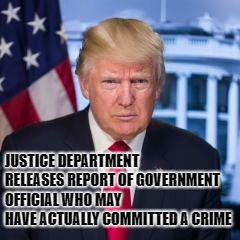 JUSTICE DEPARTMENT RELEASES REPORT OF GOVERNMENT OFFICIAL WHO MAY HAVE ACTUALLY COMMITTED A CRIME | made w/ Imgflip meme maker