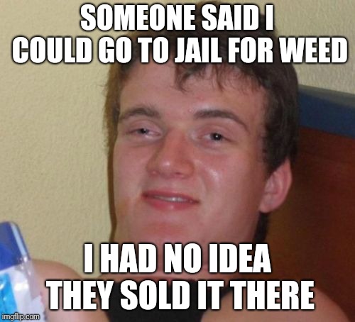 10 Guy | SOMEONE SAID I COULD GO TO JAIL FOR WEED; I HAD NO IDEA THEY SOLD IT THERE | image tagged in memes,10 guy | made w/ Imgflip meme maker