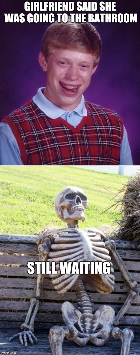 GIRLFRIEND SAID SHE WAS GOING TO THE BATHROOM; STILL WAITING | image tagged in memes,bad luck brian,waiting skeleton | made w/ Imgflip meme maker