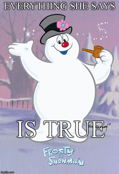 Frosty the Snowman | EVERYTHING SHE SAYS IS TRUE | image tagged in frosty the snowman | made w/ Imgflip meme maker