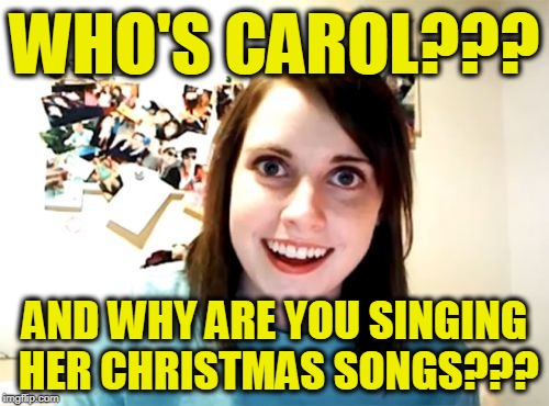 Overly Attached Girlfriend | WHO'S CAROL??? AND WHY ARE YOU SINGING HER CHRISTMAS SONGS??? | image tagged in memes,overly attached girlfriend | made w/ Imgflip meme maker