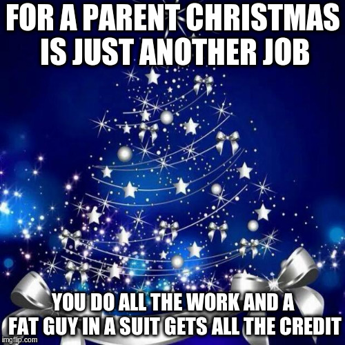 Heard this on the radio | FOR A PARENT CHRISTMAS IS JUST ANOTHER JOB; YOU DO ALL THE WORK AND A FAT GUY IN A SUIT GETS ALL THE CREDIT | image tagged in merry christmas | made w/ Imgflip meme maker