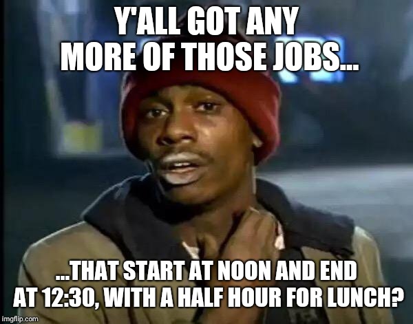 The Perfect Job | Y'ALL GOT ANY MORE OF THOSE JOBS... ...THAT START AT NOON AND END AT 12:30, WITH A HALF HOUR FOR LUNCH? | image tagged in memes,y'all got any more of that | made w/ Imgflip meme maker