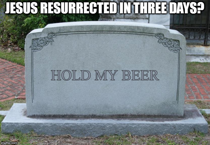 Hell, I couldn't wait for Easter once I thought of this | JESUS RESURRECTED IN THREE DAYS? HOLD MY BEER | image tagged in gravestone,memes | made w/ Imgflip meme maker
