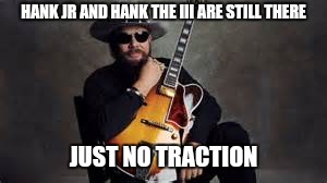 Hank Williams Jr. | HANK JR AND HANK THE III ARE STILL THERE JUST NO TRACTION | image tagged in hank williams jr | made w/ Imgflip meme maker