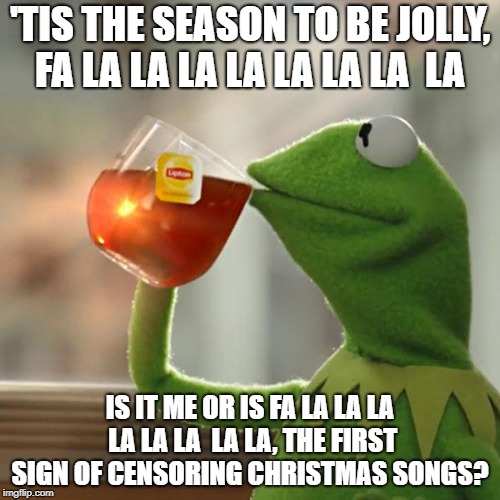 But That's None Of My Business Meme | 'TIS THE SEASON TO BE JOLLY, FA LA LA LA LA LA LA LA  LA; IS IT ME OR IS FA LA LA LA LA LA LA  LA LA, THE FIRST SIGN OF CENSORING CHRISTMAS SONGS? | image tagged in memes,but thats none of my business,kermit the frog | made w/ Imgflip meme maker
