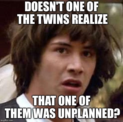 Harsh...but true | DOESN'T ONE OF THE TWINS REALIZE; THAT ONE OF THEM WAS UNPLANNED? | image tagged in memes,conspiracy keanu,twins,mistake | made w/ Imgflip meme maker