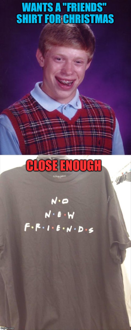 Anybody want to be friends with Brian?  *crickets* | WANTS A "FRIENDS" SHIRT FOR CHRISTMAS; CLOSE ENOUGH | image tagged in memes,bad luck brian,friends,t-shirt,funny | made w/ Imgflip meme maker