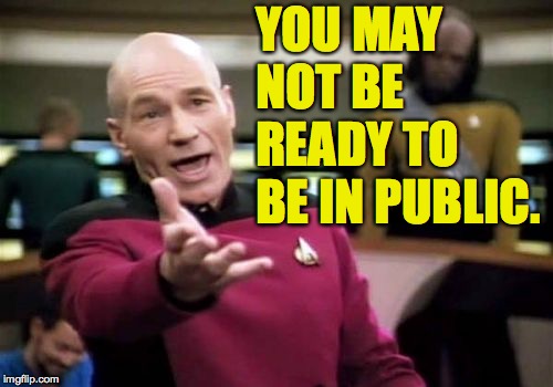 Picard Wtf Meme | YOU MAY NOT BE READY TO BE IN PUBLIC. | image tagged in memes,picard wtf | made w/ Imgflip meme maker