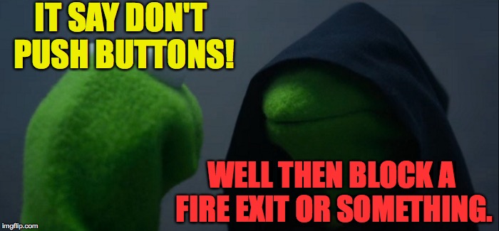 Evil Kermit Meme | IT SAY DON'T PUSH BUTTONS! WELL THEN BLOCK A FIRE EXIT OR SOMETHING. | image tagged in memes,evil kermit | made w/ Imgflip meme maker