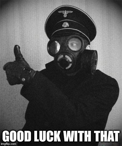 gas masked nazi | GOOD LUCK WITH THAT | image tagged in gas masked nazi | made w/ Imgflip meme maker