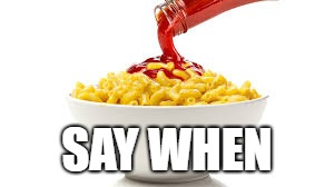 Say When | SAY WHEN | image tagged in macaroni,ketchup,bobarotski,love,mac  cheese | made w/ Imgflip meme maker