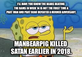Manbearpig killed Satan | I’LL HAVE YOU KNOW THE BEARS BEATING THE RAMS IN WEEK 14 IS NOT THE FIRST TIME A PART MAN AND PART BEAR DEFEATED A HORNED ADVERSARY. MANBEARPIG KILLED SATAN EARLIER IN 2018. | image tagged in ill have you know spongebob,memes,south park,satan,manbearpig,nfl football | made w/ Imgflip meme maker