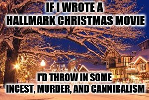 Christmastime in every Hallmark movie | IF I WROTE A HALLMARK CHRISTMAS MOVIE; I'D THROW IN SOME INCEST, MURDER, AND CANNIBALISM | image tagged in christmastime in every hallmark movie | made w/ Imgflip meme maker
