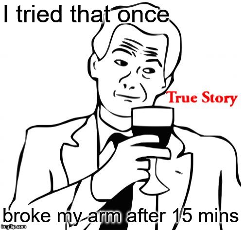 True Story Meme | I tried that once broke my arm after 15 mins | image tagged in memes,true story | made w/ Imgflip meme maker