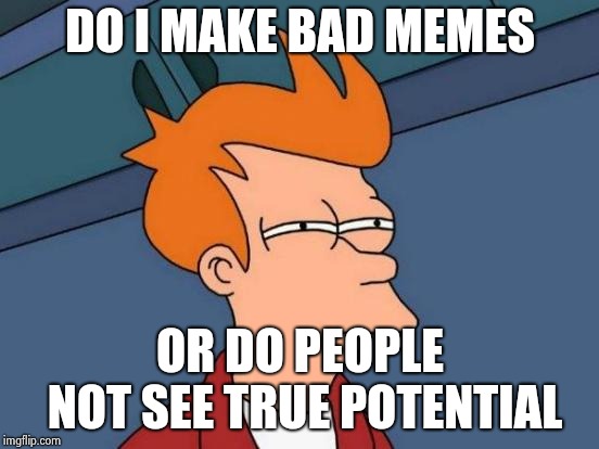 Futurama Fry | DO I MAKE BAD MEMES; OR DO PEOPLE NOT SEE TRUE POTENTIAL | image tagged in memes,futurama fry | made w/ Imgflip meme maker