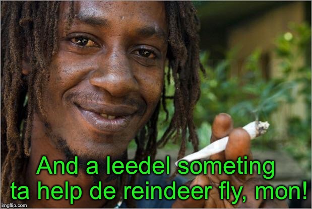 Jamaican | And a leedel someting ta help de reindeer fly, mon! | image tagged in jamaican | made w/ Imgflip meme maker