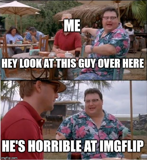 See Nobody Cares Meme | ME; HEY LOOK AT THIS GUY OVER HERE; HE'S HORRIBLE AT IMGFLIP | image tagged in memes,see nobody cares | made w/ Imgflip meme maker