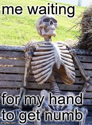 Waiting Skeleton Meme | me waiting for my hand to get numb | image tagged in memes,waiting skeleton | made w/ Imgflip meme maker