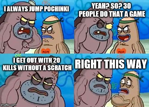How Tough Are You Meme | YEAH? SO? 30 PEOPLE DO THAT A GAME; I ALWAYS JUMP POCHINKI; I GET OUT WITH 20 KILLS WITHOUT A SCRATCH; RIGHT THIS WAY | image tagged in memes,how tough are you | made w/ Imgflip meme maker