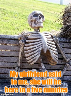 Waiting Skeleton | My girlfriend said to me, she will be here in a five minutes | image tagged in memes,waiting skeleton | made w/ Imgflip meme maker