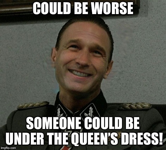 COULD BE WORSE SOMEONE COULD BE UNDER THE QUEEN’S DRESS! | made w/ Imgflip meme maker