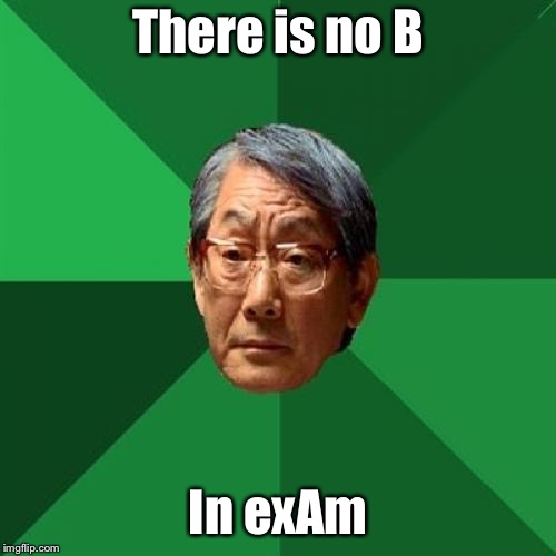 That time of the year again... | There is no B; In exAm | image tagged in memes,high expectations asian father,exam,finals,final exam | made w/ Imgflip meme maker