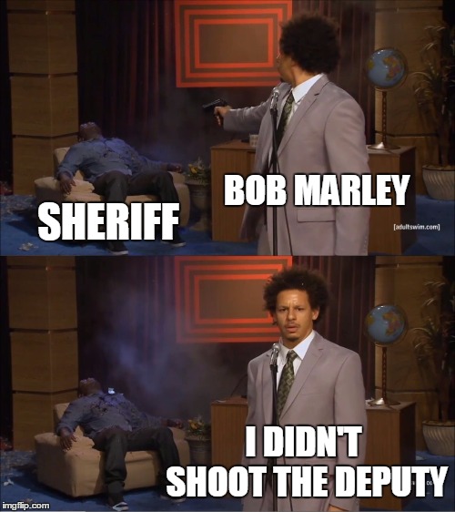 Who Killed Hannibal | BOB MARLEY; SHERIFF; I DIDN'T SHOOT THE DEPUTY | image tagged in memes,who killed hannibal | made w/ Imgflip meme maker