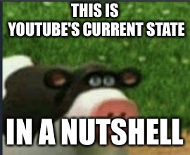 cowbelly in a nutshell | THIS IS YOUTUBE'S CURRENT STATE IN A NUTSHELL | image tagged in cowbelly in a nutshell | made w/ Imgflip meme maker