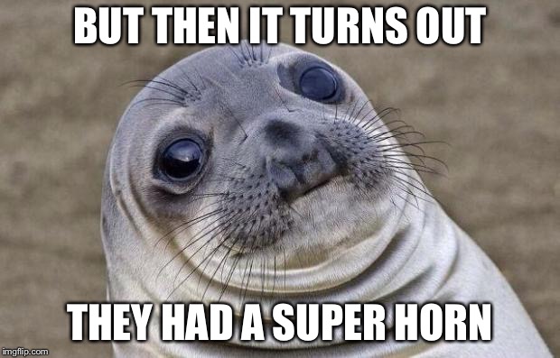 Awkward Moment Sealion Meme | BUT THEN IT TURNS OUT THEY HAD A SUPER HORN | image tagged in memes,awkward moment sealion | made w/ Imgflip meme maker