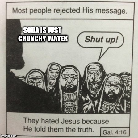 They hated jesus because he told them the truth | SODA IS JUST CRUNCHY WATER | image tagged in they hated jesus because he told them the truth | made w/ Imgflip meme maker