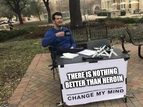 Change My Mind | THERE IS NOTHING BETTER THAN HEROIN | image tagged in change my mind | made w/ Imgflip meme maker
