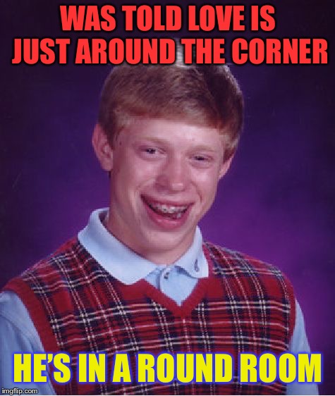 Bad Luck Brian | WAS TOLD LOVE IS JUST AROUND THE CORNER; HE’S IN A ROUND ROOM | image tagged in memes,bad luck brian | made w/ Imgflip meme maker