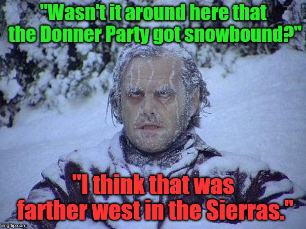 Jack Nicholson The Shining Snow Meme | "Wasn't it around here that the Donner Party got snowbound?" "I think that was farther west in the Sierras." | image tagged in memes,jack nicholson the shining snow | made w/ Imgflip meme maker