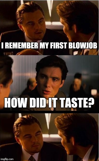 Overheard: | I REMEMBER MY FIRST BLOWJOB; HOW DID IT TASTE? | image tagged in memes,inception,nsfw,blowjob,oral sex,sexy | made w/ Imgflip meme maker
