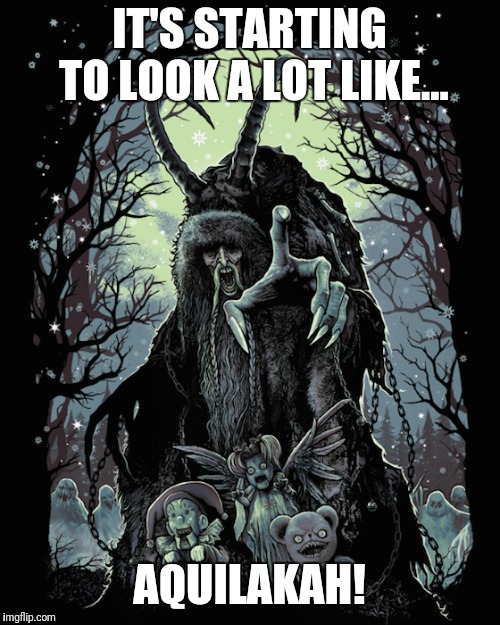  IT'S STARTING TO LOOK A LOT LIKE... AQUILAKAH! | image tagged in krampus | made w/ Imgflip meme maker