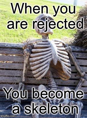 Waiting Skeleton | When you are rejected; You become a skeleton | image tagged in memes,waiting skeleton | made w/ Imgflip meme maker